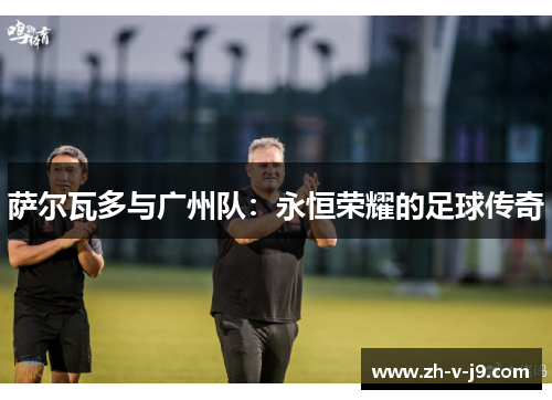萨尔瓦多与广州队：永恒荣耀的足球传奇