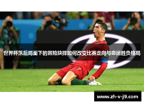 世界杯落后局面下的冒险抉择如何改变比赛走向与命运胜负格局