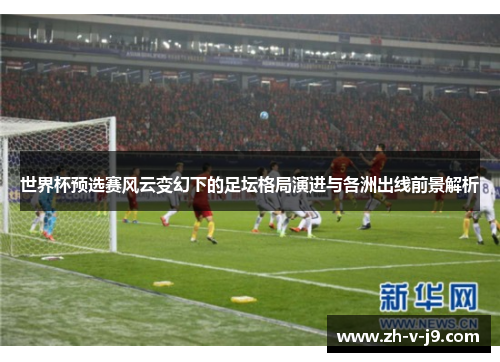 世界杯预选赛风云变幻下的足坛格局演进与各洲出线前景解析
