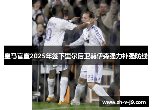 皇马官宣2025年签下里尔后卫赫伊森强力补强防线 皇马官宣2025年签下里尔后卫赫伊森强力补强防线