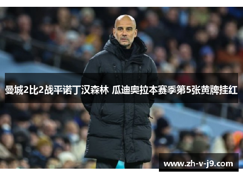 曼城2比2战平诺丁汉森林 瓜迪奥拉本赛季第5张黄牌挂红 曼城2比2战平诺丁汉森林 瓜迪奥拉本赛季第5张黄牌挂红